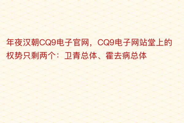 年夜汉朝CQ9电子官网，CQ9电子网站堂上的权势只剩两个：卫青总体、霍去病总体