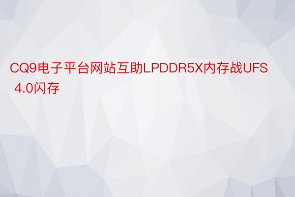 CQ9电子平台网站互助LPDDR5X内存战UFS 4.0闪存