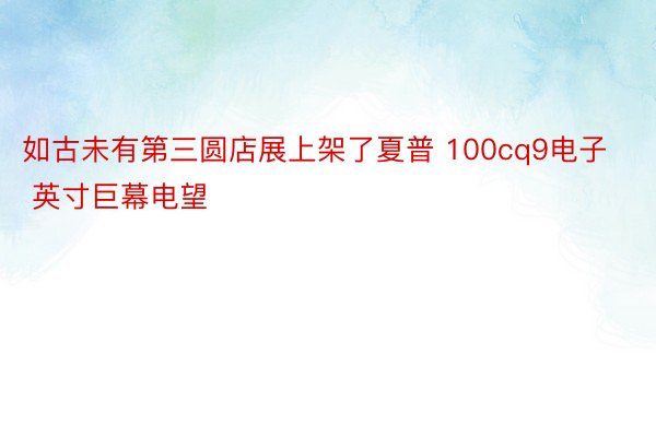 如古未有第三圆店展上架了夏普 100cq9电子 英寸巨幕电望