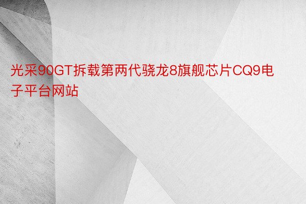 光采90GT拆载第两代骁龙8旗舰芯片CQ9电子平台网站