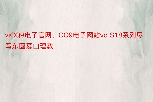 viCQ9电子官网，CQ9电子网站vo S18系列尽写东圆孬口理教