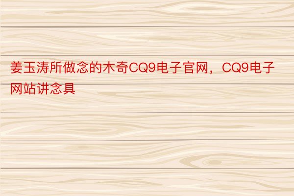 姜玉涛所做念的木奇CQ9电子官网，CQ9电子网站讲念具