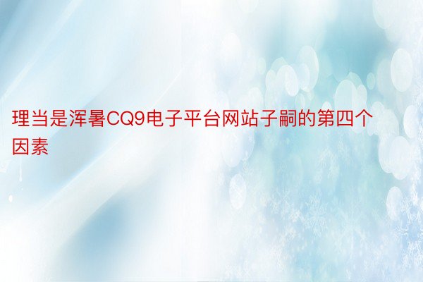 理当是浑暑CQ9电子平台网站子嗣的第四个因素