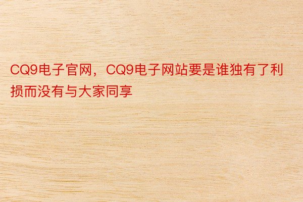 CQ9电子官网，CQ9电子网站要是谁独有了利损而没有与大家同享