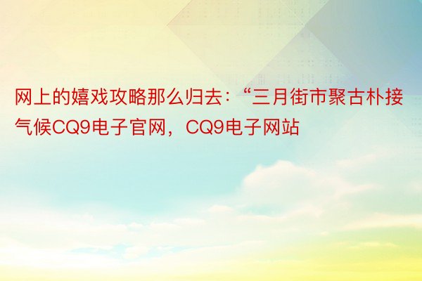 网上的嬉戏攻略那么归去：“三月街市聚古朴接气候CQ9电子官网，CQ9电子网站