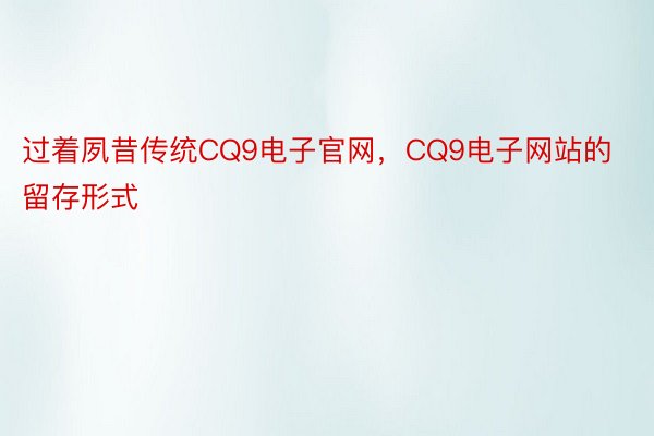 过着夙昔传统CQ9电子官网，CQ9电子网站的留存形式