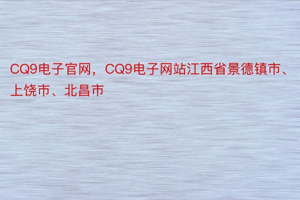 CQ9电子官网，CQ9电子网站江西省景德镇市、上饶市、北昌市