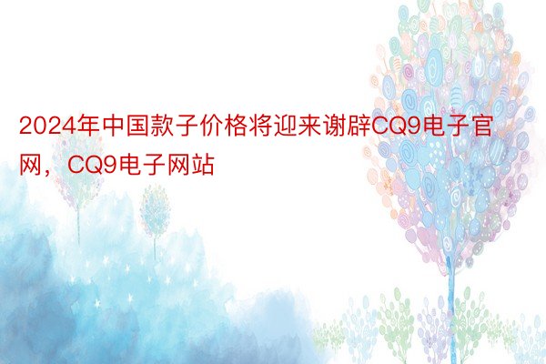 2024年中国款子价格将迎来谢辟CQ9电子官网，CQ9电子网站