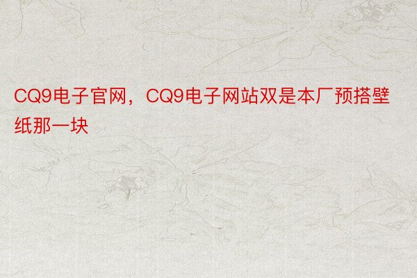 CQ9电子官网，CQ9电子网站双是本厂预搭壁纸那一块