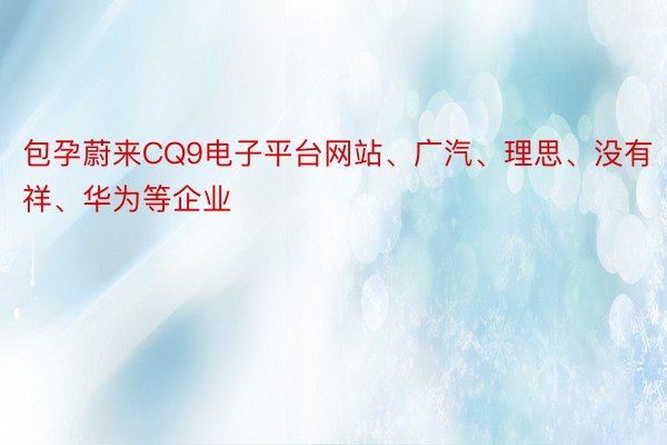 包孕蔚来CQ9电子平台网站、广汽、理思、没有祥、华为等企业