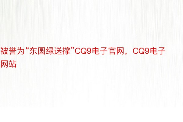 被誉为“东圆绿送撑”CQ9电子官网，CQ9电子网站