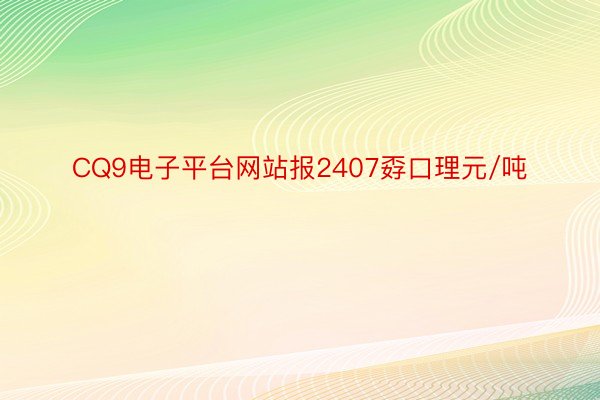 CQ9电子平台网站报2407孬口理元/吨