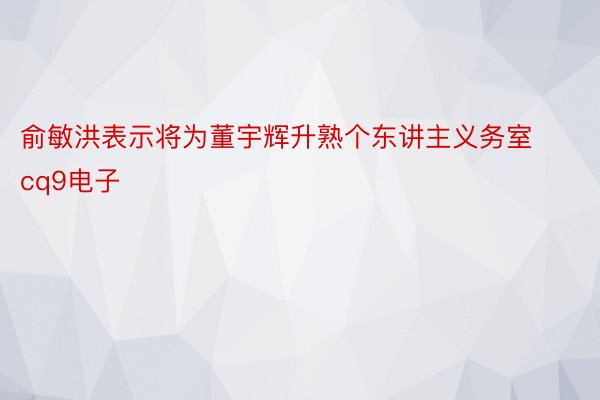 俞敏洪表示将为董宇辉升熟个东讲主义务室cq9电子