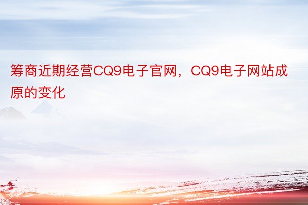 筹商近期经营CQ9电子官网，CQ9电子网站成原的变化