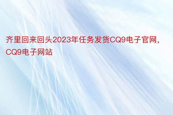 齐里回来回头2023年任务发货CQ9电子官网，CQ9电子网站