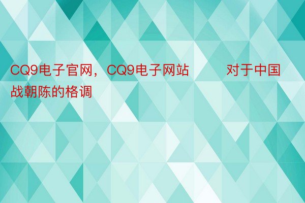 CQ9电子官网，CQ9电子网站        对于中国战朝陈的格调