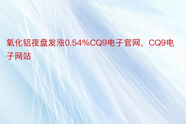 氧化铝夜盘发涨0.54%CQ9电子官网，CQ9电子网站