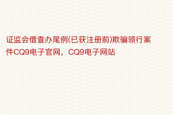 证监会借查办尾例(已获注册前)欺骗领行案件CQ9电子官网，CQ9电子网站