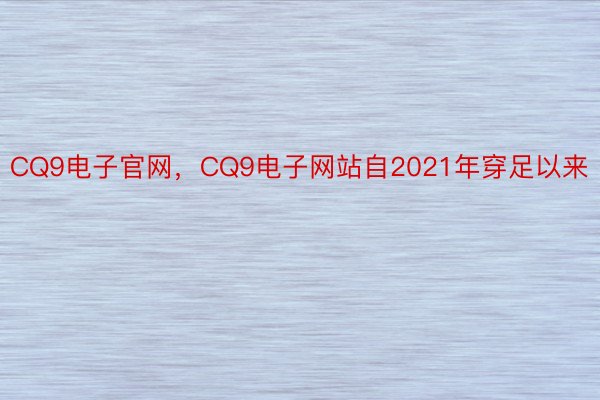 CQ9电子官网，CQ9电子网站自2021年穿足以来