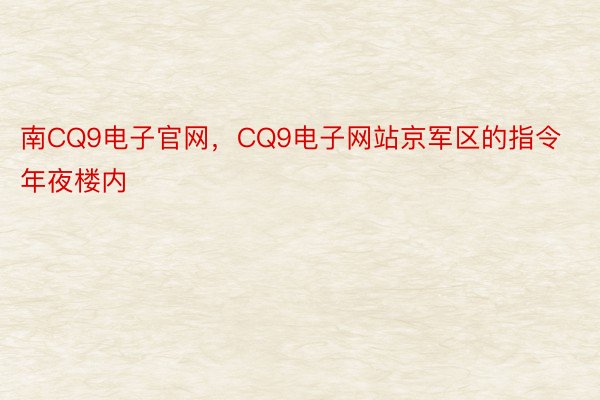 南CQ9电子官网，CQ9电子网站京军区的指令年夜楼内