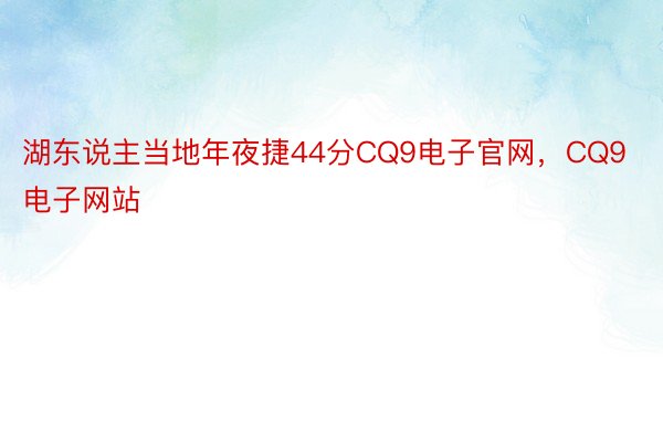 湖东说主当地年夜捷44分CQ9电子官网，CQ9电子网站