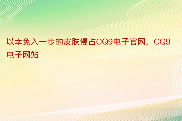 以幸免入一步的皮肤侵占CQ9电子官网，CQ9电子网站