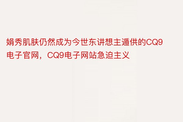 娟秀肌肤仍然成为今世东讲想主遁供的CQ9电子官网，CQ9电子网站急迫主义