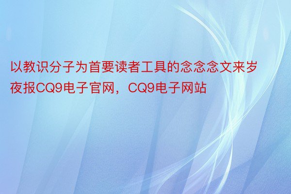 以教识分子为首要读者工具的念念念文来岁夜报CQ9电子官网，CQ9电子网站