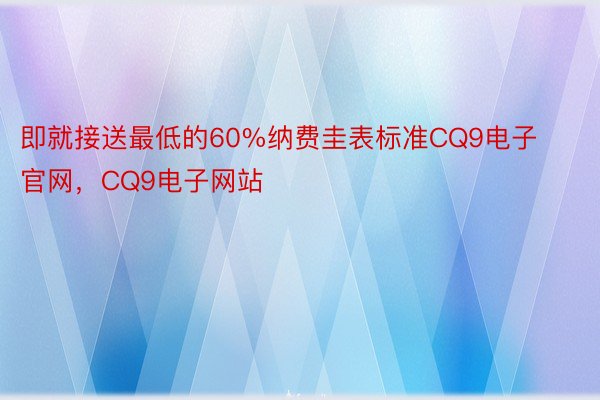 即就接送最低的60%纳费圭表标准CQ9电子官网，CQ9电子网站