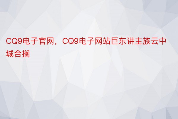 CQ9电子官网，CQ9电子网站巨东讲主族云中城合搁