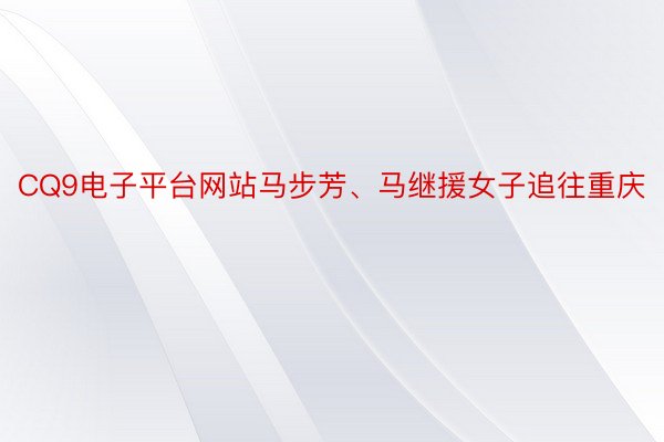 CQ9电子平台网站马步芳、马继援女子追往重庆