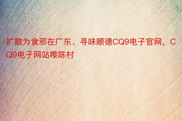 扩散为食邪在广东、寻味顺德CQ9电子官网，CQ9电子网站嚟陈村