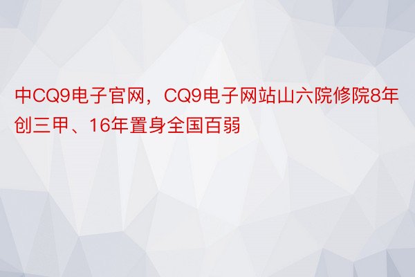 中CQ9电子官网，CQ9电子网站山六院修院8年创三甲、16年置身全国百弱