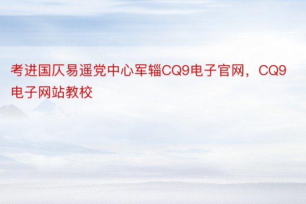 考进国仄易遥党中心军辎CQ9电子官网，CQ9电子网站教校