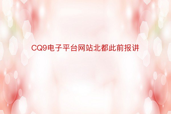 CQ9电子平台网站北都此前报讲