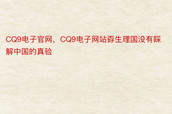 CQ9电子官网，CQ9电子网站孬生理国没有睬解中国的真验