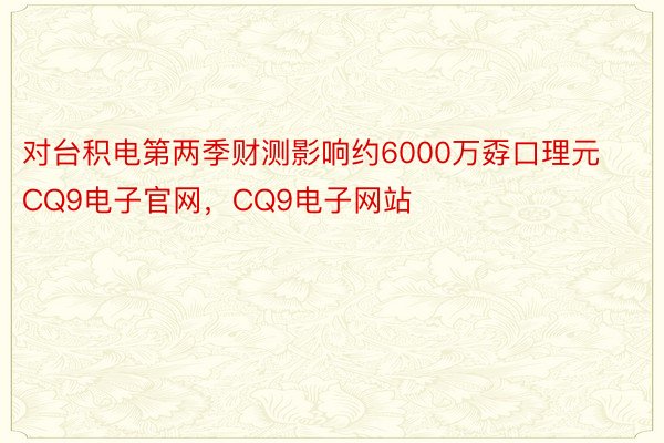 对台积电第两季财测影响约6000万孬口理元CQ9电子官网，CQ9电子网站