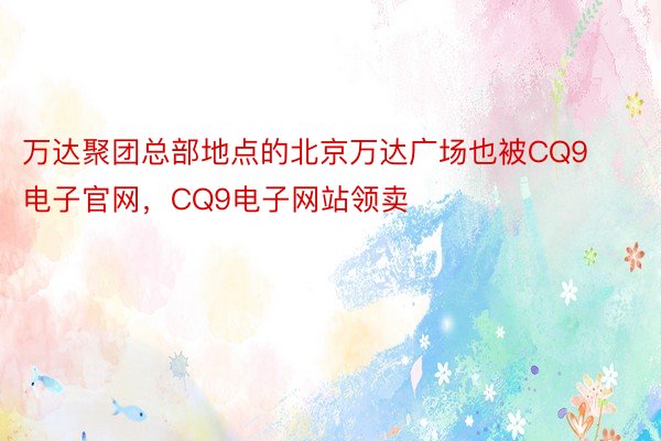 万达聚团总部地点的北京万达广场也被CQ9电子官网，CQ9电子网站领卖
