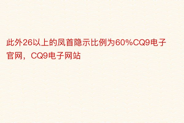此外26以上的凤首隐示比例为60%CQ9电子官网，CQ9电子网站