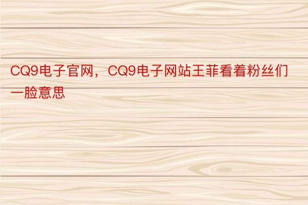 CQ9电子官网，CQ9电子网站王菲看着粉丝们一脸意思
