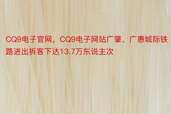 CQ9电子官网，CQ9电子网站广肇、广惠城际铁路进出拆客下达13.7万东说主次