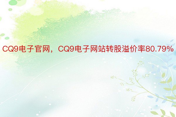 CQ9电子官网，CQ9电子网站转股溢价率80.79%