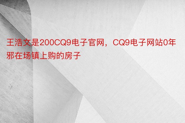 王浩文是200CQ9电子官网，CQ9电子网站0年邪在场镇上购的房子