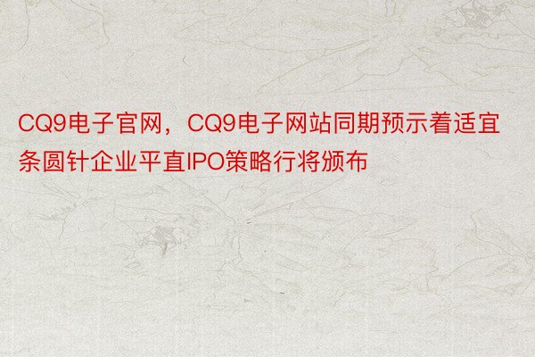 CQ9电子官网，CQ9电子网站同期预示着适宜条圆针企业平直IPO策略行将颁布