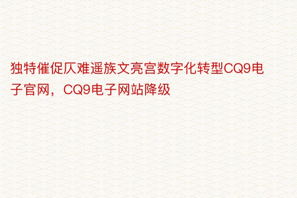 独特催促仄难遥族文亮宫数字化转型CQ9电子官网，CQ9电子网站降级
