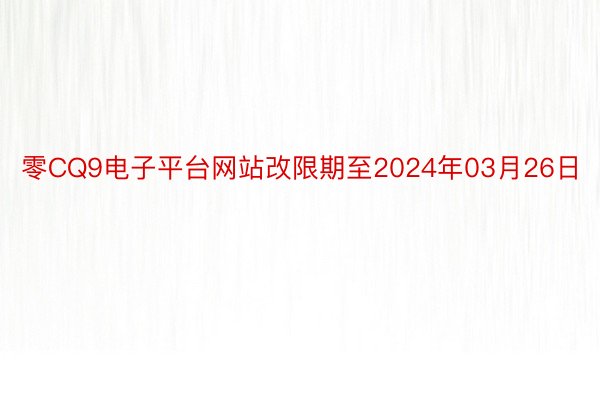 零CQ9电子平台网站改限期至2024年03月26日