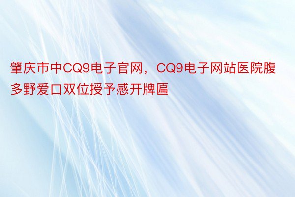 肇庆市中CQ9电子官网，CQ9电子网站医院腹多野爱口双位授予感开牌匾