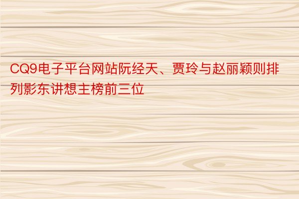 CQ9电子平台网站阮经天、贾玲与赵丽颖则排列影东讲想主榜前三位