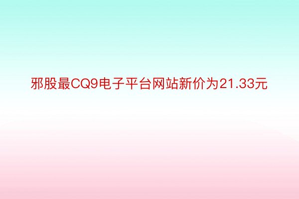 邪股最CQ9电子平台网站新价为21.33元