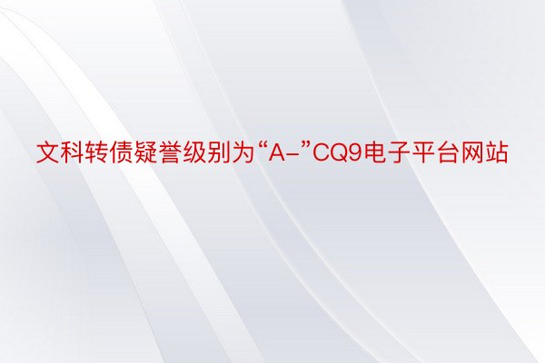 文科转债疑誉级别为“A-”CQ9电子平台网站